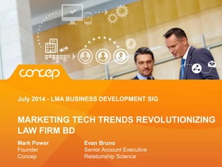 July 2014 - LMA BUSINESS DEVELOPMENT SIG
MARKETING TECH TRENDS REVOLUTIONIZING
LAW FIRM BD
Mark Power Evan Bruno
Founder Senior Account Executive
Concep Relationship Science
 