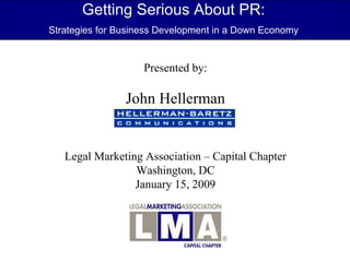 Presented by: John Hellerman Legal Marketing Association – Capital Chapter Washington, DC January 15, 2009 Getting Serious About PR:  Strategies for Business Development in a Down Economy   