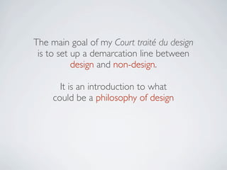 The main goal of my Court traité du design
 is to set up a demarcation line between
           design and non-design.

       It is an introduction to what
     could be a philosophy of design
 