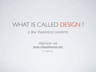 WHAT IS CALLED DESIGN ?
     a few theoretical concerns

           stéphane vial
        www.reduplikation.net
              OCTOBER, 2011
 