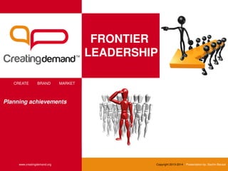 FRONTIER
LEADERSHIP
CREATE BRAND MARKET
www.creatingdemand.org Copyright 2013-2014 Presentation by: Sachin Bansal
Planning achievements
 