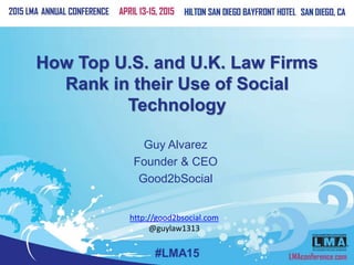How Top U.S. and U.K. Law Firms
Rank in their Use of Social
Technology
Guy Alvarez
Founder & CEO
Good2bSocial
http://good2bsocial.com
@guylaw1313
 