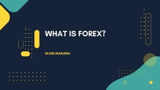 WHAT IS FOREX?
HLONI MAKUWA
 