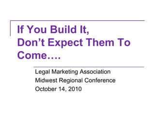 If You Build It, Don’t Expect Them To Come…. Legal Marketing Association  Midwest Regional Conference October 14, 2010 