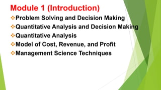 Module 1 (Introduction)
Problem Solving and Decision Making
Quantitative Analysis and Decision Making
Quantitative Analysis
Model of Cost, Revenue, and Profit
Management Science Techniques
 
