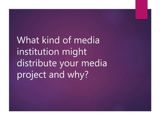 What kind of media
institution might
distribute your media
project and why?
 