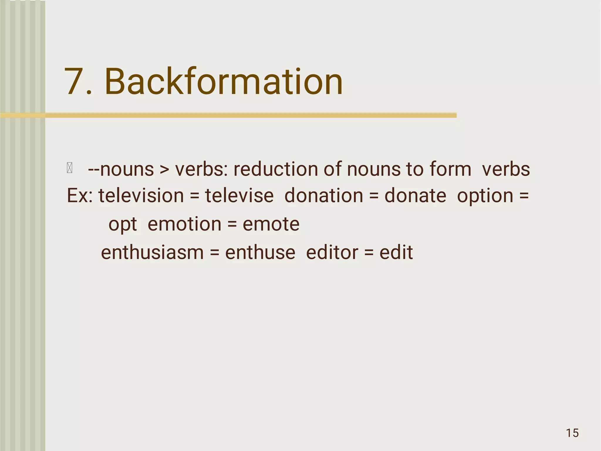 7. Backformation
15
--nouns > verbs: reduction of nouns to form verbs
Ex: television = televise donation = donate option =
opt emotion = emote
enthusiasm = enthuse editor = edit
 