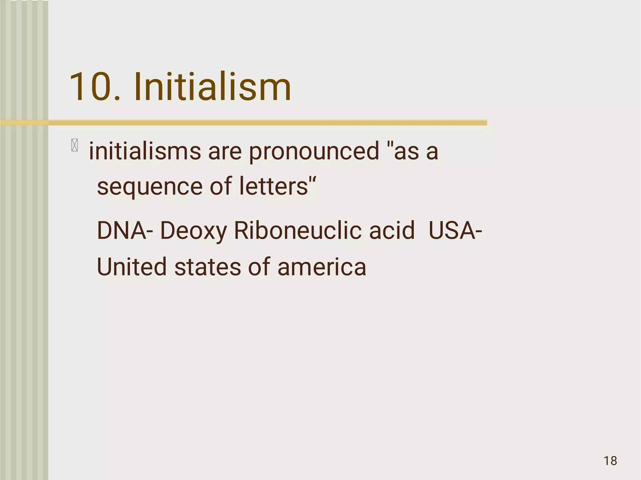 10. Initialism
18
initialisms are pronounced ''as a
sequence of letters'‘
DNA- Deoxy Riboneuclic acid USA-
United states of america
 