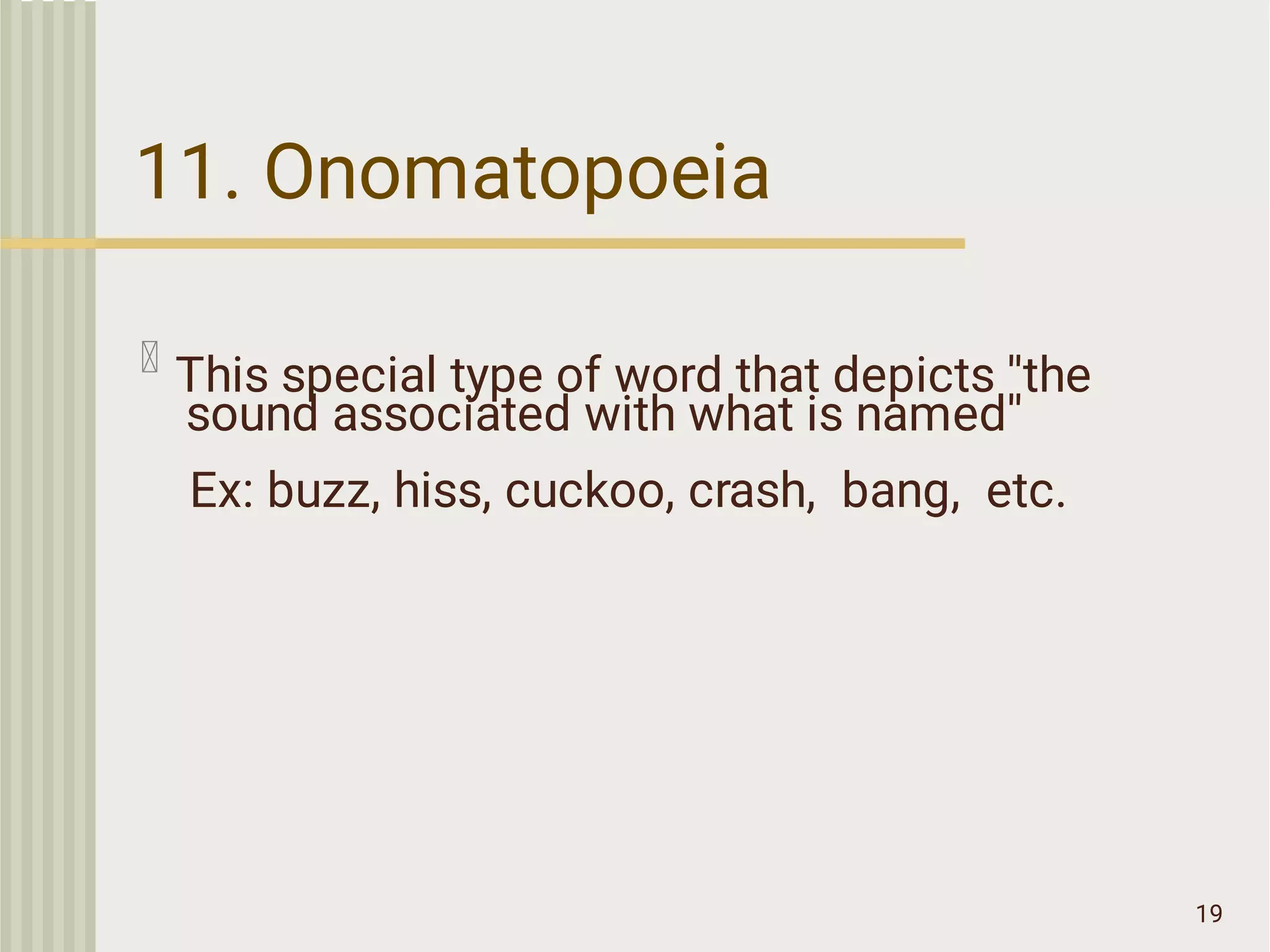 11. Onomatopoeia
19
This special type of word that depicts ''the
sound associated with what is named''
Ex: buzz, hiss, cuckoo, crash, bang, etc.
 