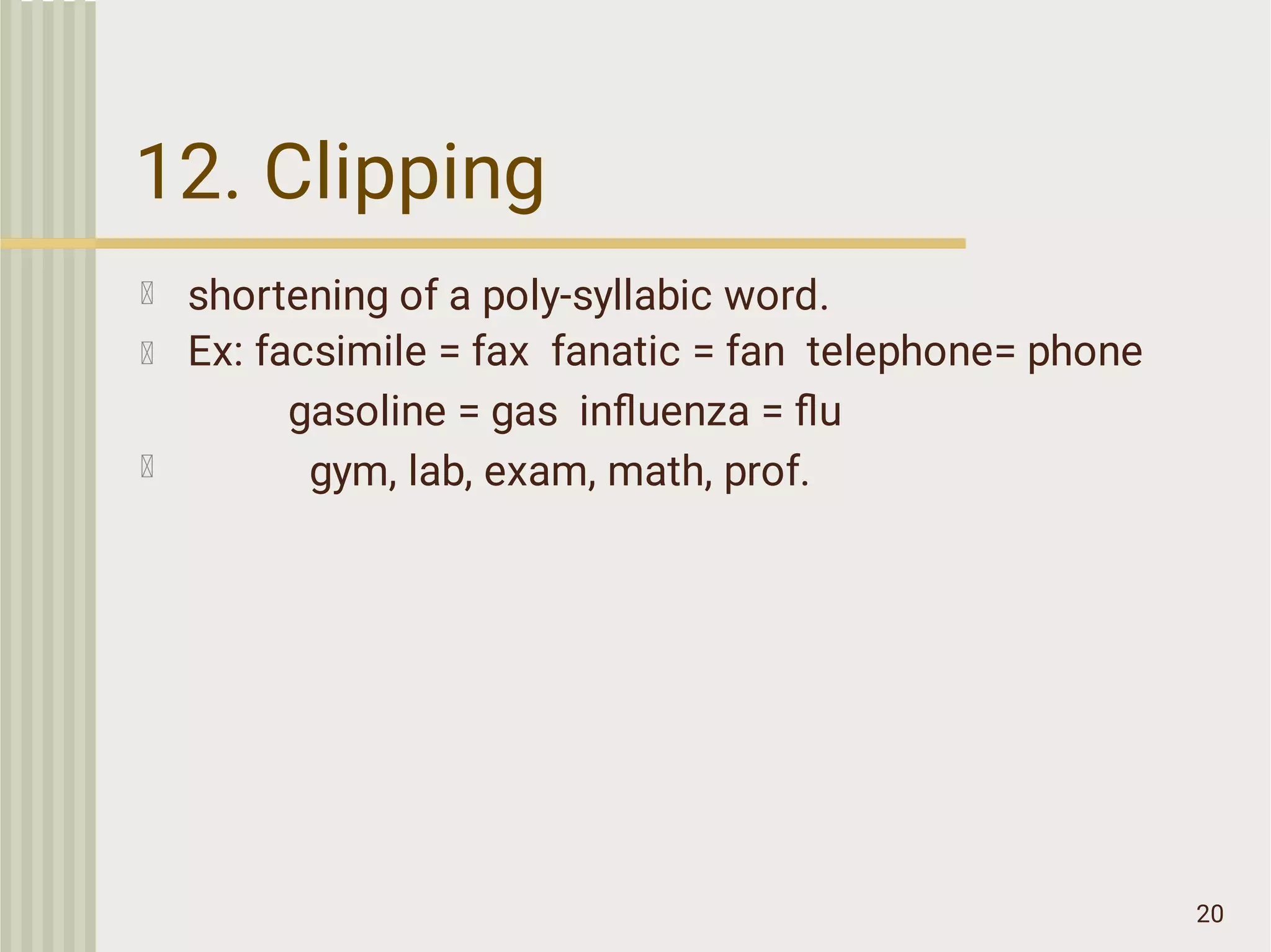 12. Clipping
20
shortening of a poly-syllabic word.
Ex: facsimile = fax fanatic = fan telephone= phone
gasoline = gas inﬂuenza = ﬂu
gym, lab, exam, math, prof.
 