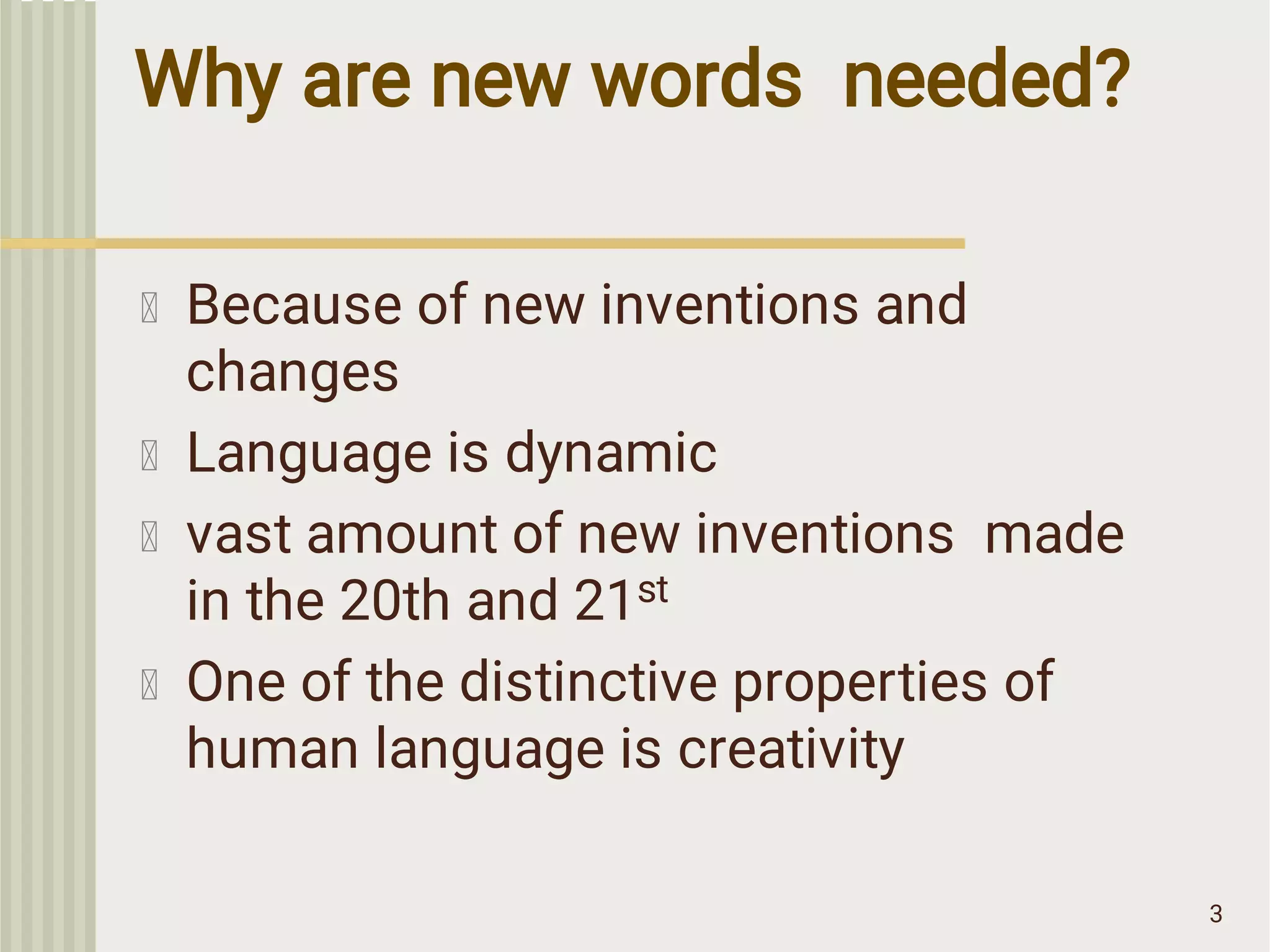 Why are new words needed?
3
Because of new inventions and
changes
Language is dynamic
vast amount of new inventions made
in the 20th and 21st
One of the distinctive properties of
human language is creativity
 