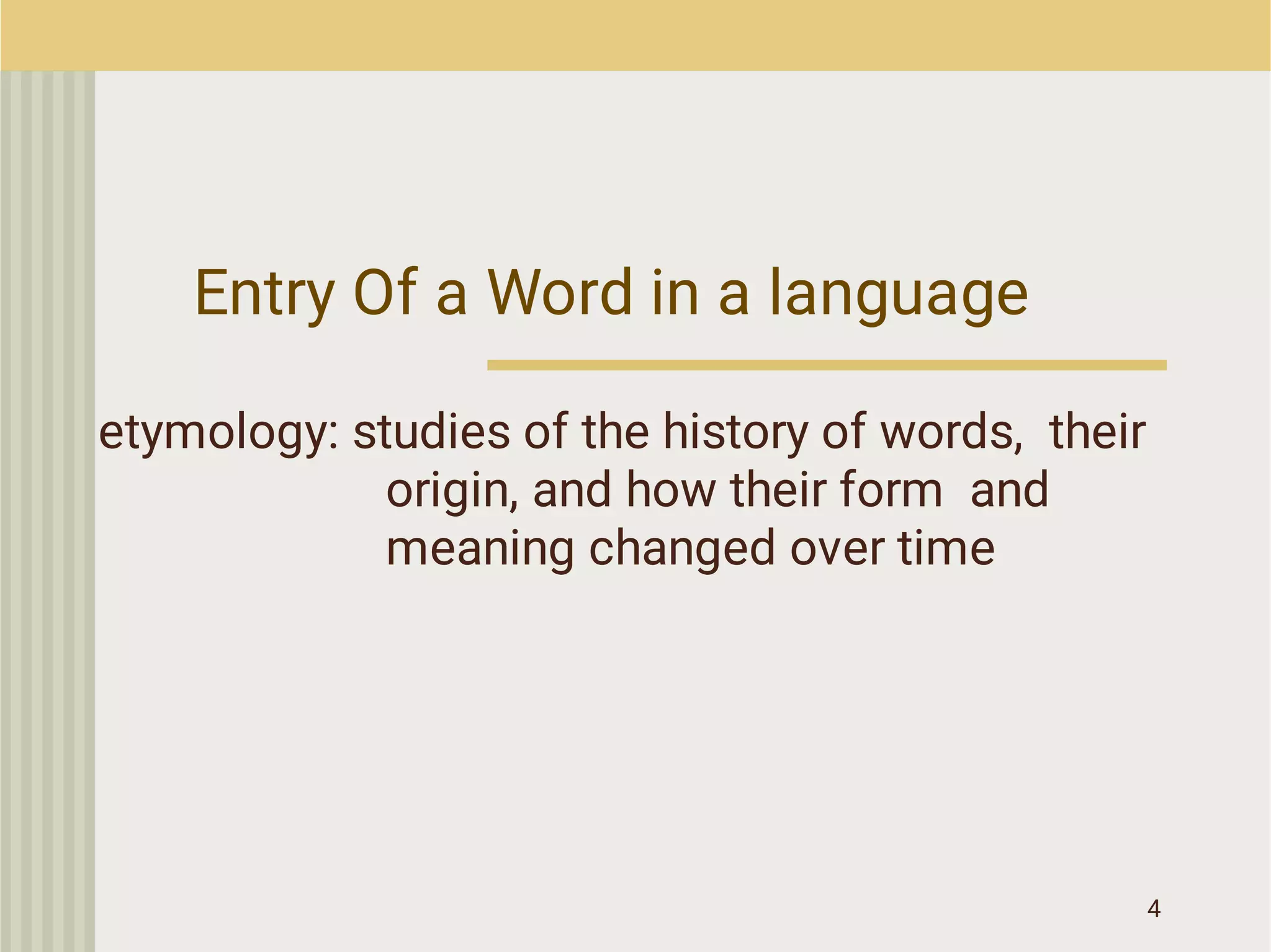 4
Entry Of a Word in a language
etymology: studies of the history of words, their
origin, and how their form and
meaning changed over time
 