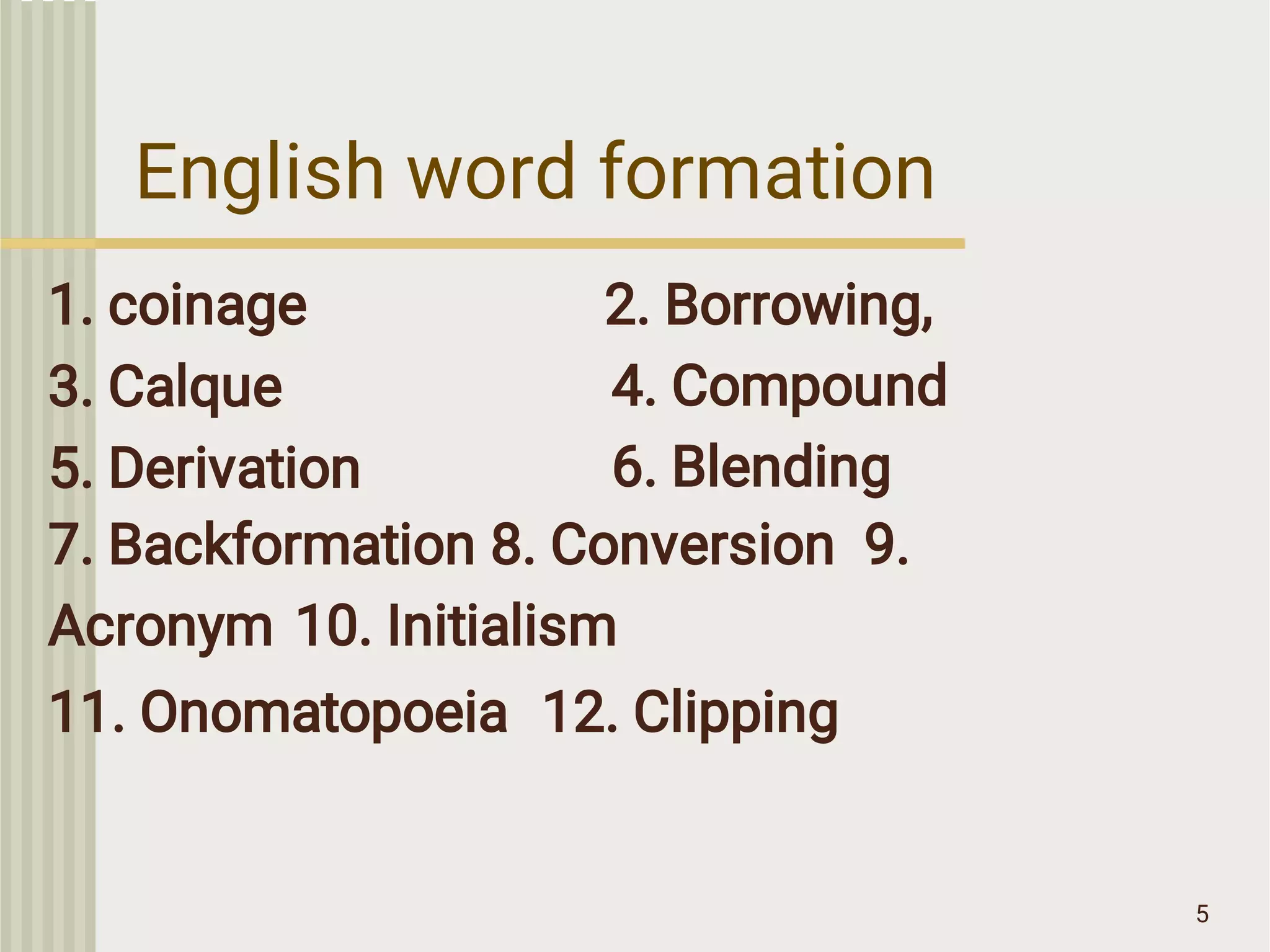 English word formation
5
1. coinage
3. Calque
5. Derivation
2. Borrowing,
4. Compound
6. Blending
7. Backformation 8. Conversion 9.
Acronym 10. Initialism
11. Onomatopoeia 12. Clipping
 