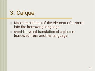3. Calque
11
Direct translation of the element of a word
into the borrowing language.
word-for-word translation of a phrase
borrowed from another language.
 