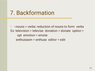 7. Backformation
15
--nouns > verbs: reduction of nouns to form verbs
Ex: television = televise donation = donate option =
opt emotion = emote
enthusiasm = enthuse editor = edit
 