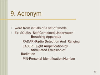 9. Acronym
17
word from initials of a set of words
Ex: SCUBA -Self-Contained Underwater
Breathing Apparatus
RADAR -Radio Detection And Ranging
LASER –Light Ampliﬁcation by
Stimulated Emission of
Radiation
PIN-Personal Identiﬁcation Number
 