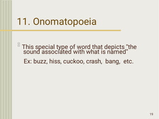 11. Onomatopoeia
19
This special type of word that depicts ''the
sound associated with what is named''
Ex: buzz, hiss, cuckoo, crash, bang, etc.
 