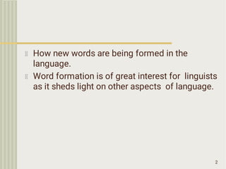 How new words are being formed in the
language.
Word formation is of great interest for linguists
as it sheds light on other aspects of language.
2
 