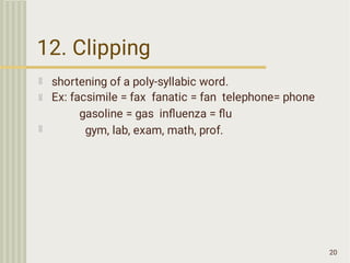12. Clipping
20
shortening of a poly-syllabic word.
Ex: facsimile = fax fanatic = fan telephone= phone
gasoline = gas inﬂuenza = ﬂu
gym, lab, exam, math, prof.
 