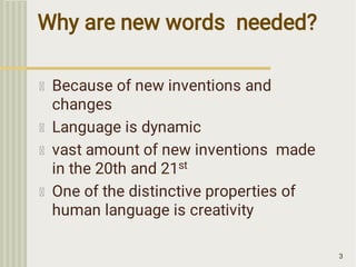 Why are new words needed?
3
Because of new inventions and
changes
Language is dynamic
vast amount of new inventions made
in the 20th and 21st
One of the distinctive properties of
human language is creativity
 