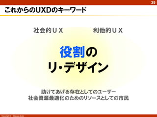 39

これからのＵＸＤのキーワード
社会的ＵＸ

利他的ＵＸ

役割の
リ・デザイン
助けてあげる存在としてのユーザー
社会資源最適化のためのリソースとしての市民

Copyright ©

Masaya Ando

 