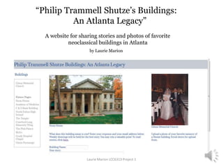 “Philip Trammell Shutze’s Buildings:
An Atlanta Legacy”
A website for sharing stories and photos of favorite
neoclassical buildings in Atlanta
by Laurie Marion
Laurie Marion LCC6313 Project 1
 