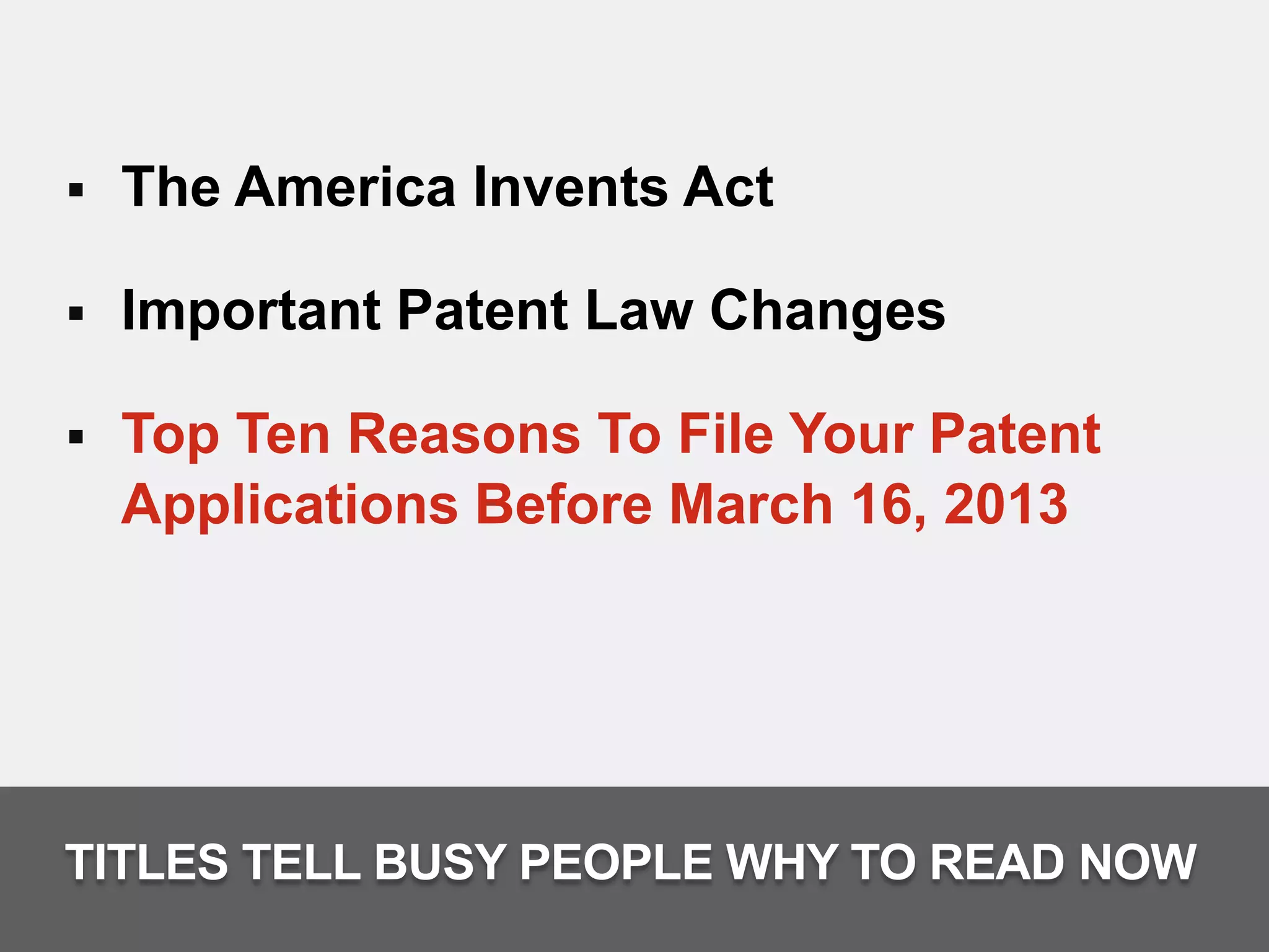    The America Invents Act

   Important Patent Law Changes

   Top Ten Reasons To File Your Patent
    Applications Before March 16, 2013




TITLES TELL BUSY PEOPLE WHY TO READ NOW
 