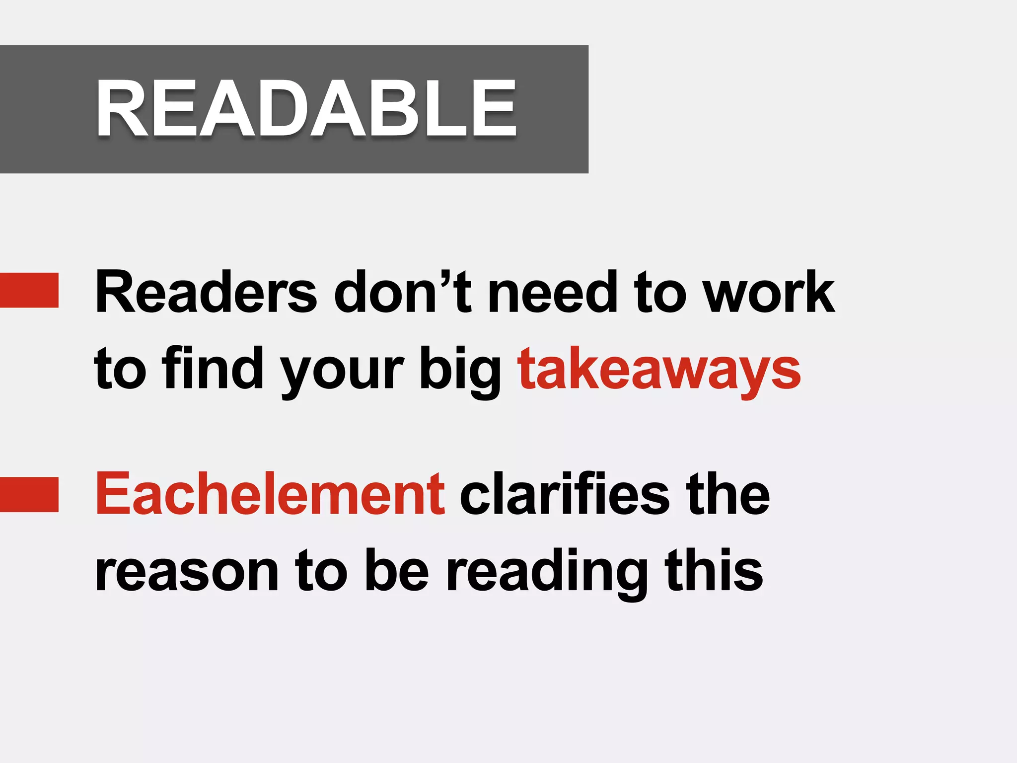 READABLE

   Readers don’t need to work
    to find your big takeaways

   Eachelement clarifies the
    reason to be reading this
 