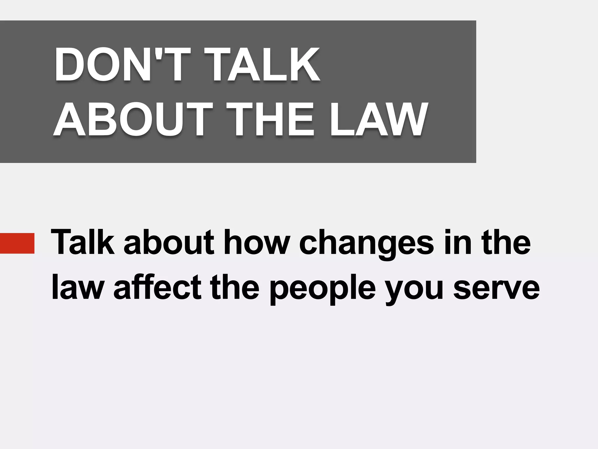DON'T TALK
    ABOUT THE LAW

   Talk about how changes in the
    law affect the people you serve
 