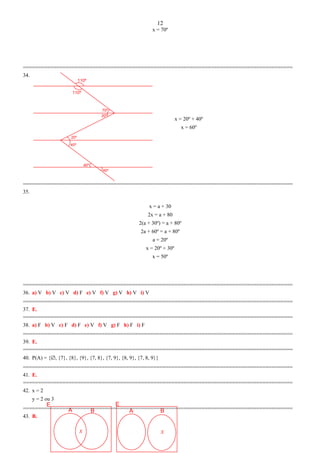 110º
110º
70º
20º
40º
40º
40º
20º
E
x
A B
E
x
A B
x = 70º
=========================================================================================
34.
x = 20º + 40º
x = 60º
=========================================================================================
35.
x = a + 30
2x = a + 80
2(a + 30º) = a + 80º
2a + 60º = a + 80º
a = 20º
x = 20º + 30º
x = 50º
=========================================================================================
36. a) V b) V c) V d) F e) V f) V g) V h) V i) V
=========================================================================================
37. E.
=========================================================================================
38. a) F b) V c) F d) F e) V f) V g) F h) F i) F
=========================================================================================
39. E.
=========================================================================================
40. P(A) = {∅, {7}, {8}, {9}, {7, 8}, {7, 9}, {8, 9}, {7, 8, 9}}
=========================================================================================
41. E.
=========================================================================================
42. x = 2
y = 2 ou 3
=========================================================================================
43. B.
12
 