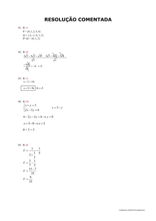 10
lmat02estudo-140325212816-phpapp02.doc
RESOLUÇÃO COMENTADA
01. R: A
P = {0, 1, 2, 3, 4}
Q = {-2, -1, 0, 1, 2}
PQ = {0, 1, 2}
02. R: B




3
533453
3
453453
4
3
34


 Z _
03. R: A
k.32x 
k32x  K  Z
04. R: 03





632
3
yx
yx
yx  3
06326  yyy
303  xx
0 + 3 = 3
05. R: B
5
1
3
1
2
1


V
5
1
7
3
V
35
715 
V
35
8
V
 