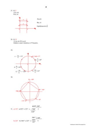 6
lmat02estudo-140325212816-phpapp02.doc
27. R: E
A (a, m)
B (a, n)
y
n
m
o a
A
B
x
a
a
28. R: D
A (-p, q) e B (-q, p)
Ordem e sinal é simétrico à 2ª bissetriz.
29.
y
xo
a) 1 rad @ 57º
o
30
6
π
)b 
o
285
12
π19
)e 
o
240
3
π4
)d 
o
150
6
π3
)f 

30.
Q
P
T
S
R
= - 258º
= - 330º
= - 42º
-114º =
-186º =
31. a) 135° a) 855° @ 135° 


135
720
º855
2
b) 225° b) 3465° @ 225° 
º225
º3240
3465 
9
360º
360º
A(a,m)
B(a, n)
Eqüidistam de oy

c = = 135º3
4
 