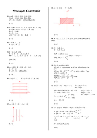 Resolução Comentada
01. A x B = {(0,1), (0,2), (1,1), (1,2)}
B x C = {(1,0), (1,2), (2,0), (2,2)}
(A x B) – (B x C) = {(0,1), (0,2), (1,1)}
R = C
02. F = {X E Z / – 1  x  4} = {– 1, 0, 1, 2, 3, 4}
G = {X E Z / 2 < x < 7} = {3, 4, 5, 6}
F  G = {3,4}
G – F = {5,6}
n [(F  G) x (G – F)} = 2 . 2 = 4
R = D
03. A = {1, 5, 3, ...}
B = {7, 3, 1, ...}
R = B
04. P = {1, 2, 3, 4, 5}
S = {– 3, – 2, – 1, 0, 1, 2, 3, 4}
M = {– 3, – 2, – 1, 0} x {– 3, – 2, – 1, 1, 2, 3, 4}
(0,4) M
R = D
05. A = {1,2}, B = {2,4} e C = {0,1}
C – A = {0}
B x (C – A) = {(2,0), (4,0)}
R = A
06. A = ]– 2, 2 [ B = {– 1, 0, 1, 2, 3, 4, 5, 6}
-2
2
A
B
R = B
07. A = {1, 2} e B = ]– 2, +  [
B
A
-2
0 1 2
R = C
08. M = [– 2, 2] N = [0, 3]
N
-2
2 M
R = C
09. R = {(2,5), (2,7), (2,9), (3,5), (3,7), (3,8), (4,5), (4,7),
(4,9)}
R = C
10. A = {0, 2, 4, ...}
B = {6, 8, 10, ...}
BA  n(B)  n(A)
n(B) = 3 e n(A) = 6
n(A) . n(B) = 18
R = B
11. A  B  n(A)  n(B)
n[P(A)]  corresponde ao no
de subconjuntos 
2n(A)
n[P(A x B)] = 2n(A).n(B)
= 27
 n(A) . n(B) = 7 
n(A) = L e n (B) = 7
64
2
128
2
2
2
2
1
7
 )(
)(
)]([
)]([
An
Bn
APn
BPn
R = 64
12. n(A) = x + 3 n(B) = x – 2 n(A  B) = x2
– 9
n(A  B) = 2
n(A  B) = n(A) + n(B) – n(A  B)
x2
– 9 = x + 3 + x – 2 – 2
x2
– 2x – 8 = 0
 = 4 + 32 = 36
R = C
13. E = {(x,y)  N* x N* / (xy)4
– 10 (xy)2
+ 9 = 0
(x . y)2
= a  a2
– 10a + 9 = 0
(x . y)2
= 1 ou (x,y)2
= 9
x . y = 1 ou x . y = – 1 ou x . y = 3 ou x . y =
– 3
(1,1)
R = {(1,1), (1,3), (3,1)}
R = 03
x = 4(V)
x = – 2(F)
n(A) = 4 + 3 = 7
n(B) = 4 – 2 = 2
n(A x B) = 7 . 2 = 14
a = 1
a = 9
(F) (1,3), (3,1) (F)
 