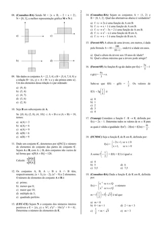 2
08. (Consultec-BA) Sendo M = {x  R; – 2 < x < 2},
N = [0; 3], a melhor representação gráfica M  N é:
a) c)
b) d)
09. São dados os conjuntos A = {2, 3, 4} e B = {5, 6, 7, 8, 9} e
a relação R= {(x, y)  A  B / x e y são primos entre si}.
Um dos elementos dessa relação é o par ordenado:
a) (9, 4)
b) (5, 4)
c) (4, 7)
d) (3, 6)
e) (2, 8)
10. Seja B um subconjunto de A.
Se {(0, 6), (2, 8), (4, 10)}  A  B e n (A  B) = 18,
temos:
a) n(A) = 3
b) n(A) = 6
c) n(A) = 9
d) n(B) = 6
e) n(B) = 9
11. Dado um conjunto C, denotemos por n[P(C)] o número
de elementos do conjunto das partes do conjunto C.
Sejam A e B, com A  B, dois conjuntos não vazios de
tal forma que: n[P(A  B)] = 128.
Calcule:
  
  APn
BPn
12. Os conjuntos A, B, A  B e A  B têm,
respectivamente, (x + 3), (x – 2), (x2
– 9) e 2 elementos.
O número de elementos do conjunto A  B é:
a) primo;
b) menor que 8;
c) maior que 10;
d) múltiplo de 3;
e) quadrado perfeito.
13. (UFC-CE) Sejam N o conjunto dos números inteiros
positivos e E = {(x, y)  N2
; x4
y4
– 10x2
y2
+ 9 = 0}.
Determine o número de elementos de E.
14. (Consultec-BA) Sejam os conjuntos A = {1, 2} e
B = {0, 1, 2}. Qual das alternativas abaixo é verdadeira?
a) f : x  2x é uma função de A em B.
b) f : x  x + 1 é uma função de A em B.
c) f : x  x2
– 3x + 2 é uma função de A em B.
d) f : x  x2
– x é uma função de B em A.
e) f : x  x – 1 é uma função de B em A.
15. (Fuvest-SP) A altura de uma árvore, em metros, é dada
pela fórmula ,
t10
100
10h

 onde t é a idade em anos.
a) Qual a altura da árvore aos 10 anos de idade?
b) Qual a altura máxima que a árvore pode atingir?
16. (Fuvest-SP) As funções f e g são dados por f(x) = 1
5
x3

e g(x) = .a
3
x4

Sabe-se que f(0) – g(0) = .
3
1
Os valores de
f(3) 






5
1
g3 é:
a) 0
b) 1
c) 2
d) 3
e) 4
17. (Vunesp) Considere a função f : R  R, definida por
f(x) = 2x – 1. Determine todos os valores de m  R para
as quais é válida a igualdade: f(m2
) – 2f(m) + f(2m) = .
2
m
18. (FCMSC) Seja a função f, de R em R, definida por:
f(x) =





0xse,1x
0xse,1x2
A soma f 






2
1
+ f(0) + f(1) é igual a:
a) 4
b) 5 d) 6
c) 5,5 e) 7,5
19. (Consultec-BA) Dada a função f, de R em R, definida
por:
f(x) =






'2
1
Qxsex
Qxsex
o número
m = f  3f
2
1






é tal que:
a) m < 0
b) 0 < m < 1 d) 2 < m < 3
c)
2
1
< m < 3 e) m > 3
 