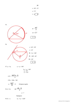 16
lmat03estudo-140325213554-phpapp02.doc
42º
O
y2
C
o
x x
= 68º
x = 90º - 15º
x = 75º
x – y = 45º
95.
α =
2
º42
 21
R = B
96.
x + 68º = 90º
x = 22º
θ + 2x = 180º
θ = 180º - 44º
θ = 136º
R = D
97. ai = 3ae ai + ae = 180º
3ae + ae = 180º
ae = 45°
ai = 135°
135º =
n
)2n(º180 
135n = 180n – 360
n =
45
º360
= 8 Octógono regular.
98. d = 2n 2n =
2
)3n(n 
n = 7
Heptágono
99. P1 = n Si1 + Si2 = 1620º
 