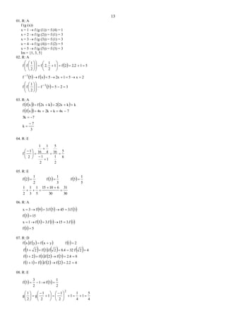 13
01. R: A
f (g (x))
x = 1  f (g (1)) = f (4) = 1
x = 2  f (g (2)) = f (1) = 3
x = 3  f (g (3)) = f (1) = 3
x = 4  f (g (4)) = f (2) = 5
x = 5  f (g (5)) = f (3) = 3
Im = {1, 3, 5}
02. R: A
 
   
  3255f
2
1
ff
2x512x5xf5f
512.22f1
2
1
2.f
2
1
ff
1
1



































03. R: A
      
  
3
7
k
73k
74xk2k4xxff
kk2x2k2xfxff





04. R: E
8
5
2
1
16
5
1
2
1
4
1
16
1
2
1
f 











05. R: E
 
2
1
2f   
3
1
3f   
5
1
5f 
30
31
30
61015
5
1
3
1
2
1



06. R: A
     
 
     
  51f
13.f1513.f3f1x
153f
33.f4553.f9f3x




07. R: D
     yxfy.fxf    21f 
       
       
        42.22f2.f1f11f
82.43f2.f1f21f
42f328.42.f3f23f



08. R: E
   
4
5
1
4
1
1
2
1
1
2
1
g
2
1
g
2
1
3f1
2
3
3f
2
























 