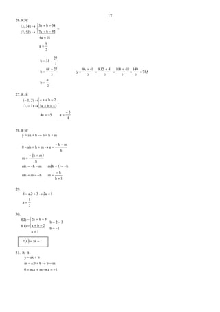 17
26. R: C





52b7a
34b3a

2
9
a
184a


2
41
b
2
2768
b
2
27
34b




74,5
2
149
2
41108
2
419.12
2
419x
y 






27. R: E





3b3a
2ba

4
5
a54a


28. R: C
y = ax + b  b = h + m
 
 
1h
h
mhmmh
h1hmmhmh
h
mh
m
h
mh
amhah0








29.
2
1
a
12a3a.24


30.
3a
2ba
5b2a






1b
32b


  13xxf 
31. R: B
1amm.a0
mbba.0m
baxy



(3, 34) 
(7, 52) 
( 1, 2) 
(3,  3) 
f(2) =
f(1) =
 