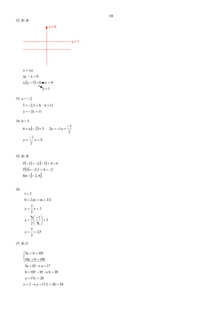 18
32. R: B
x = 0
y = 1
 
1y
0x01yx.
0xxy
x.yx




33. a =  2
112xy
11bb2.35


34. b = 5
 
5x
2
1
y
2
1
a12a52a.6





35. R: B
   
 
 62,Im
242.33f
6412.1f



36.
2,5
2
5
y
3
3
1
2
3
y
3x
2
3
y
3/2m2.m0
3t













37. R: C
542017.2y2x
2017xy
20b85105b
17a855a
190b10a
105b5a









 