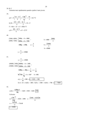 19
38. R: C
Aumenta mais rapidamente quando a pedra é mais jovem.
39.
 
  F32F
9
32F5
0c)
F100,4f3268,4F
F32
5
234
9
3275.
38b)
C16,7
3
50
9
5.30
9
3262
5.Ca)
3
10









 





40.
45000x
5
4
y
45000b
5
220000
b
5
4
a24003000a
5
20000
4800b
7200b8000a
4800b5000a









41.
70000x7000,01x15000,01x8000,02xBAb)
8000,02xy800
50
x
ya)
800b180b
50
1
000.150
50
1
a
50
1
a600a30000
1800b50000a
2400b80000a
45000x
5
4
y











42.
 
28400x
710.40
11
7810.40
x
11
4043203490
x34904320
1000
11x.275
c)
Isentob)
900162025201620
100
16800x15
Ima)





(5000, 4800)
(8000, 7200)
(80000, 2400)
(50000, 1800)
40
 