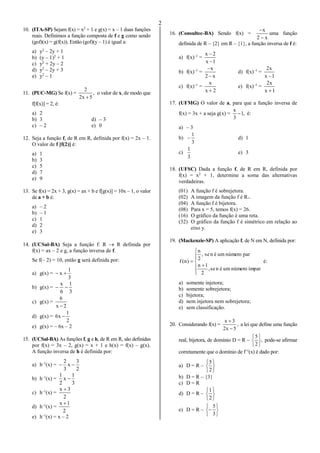 2
10. (ITA-SP) Sejam f(x) = x2
+ 1 e g(x) = x – 1 duas funções
reais. Definimos a função composta de f e g como sendo
(gof)(x) = g(f(x)). Então (gof)(y – 1) é igual a:
a) y2
– 2y + 1
b) (y – 1)2
+ 1
c) y2
+ 2y – 2
d) y2
– 2y + 3
e) y2
– 1
11. (PUC-MG) Se f(x) = ,
5x2
2

o valor de x, de modo que
f[f(x)] = 2, é:
a) 2
b) 3 d) – 3
c) – 2 e) 0
12. Seja a função f, de R em R, definida por f(x) = 2x – 1.
O valor de f [f(2)] é:
a) 1
b) 3
c) 5
d) 7
e) 9
13. Se f(x) = 2x + 3, g(x) = ax + b e f[g(x)] = 10x – 1, o valor
de a + b é:
a) – 2
b) – 1
c) 1
d) 2
e) 3
14. (UCSal-BA) Seja a função f: R  R definida por
f(x) = ax – 2 e g, a função inversa de f.
Se f(– 2) = 10, então g será definida por:
a) g(x) =
3
1
x 
b) g(x) =
3
1
6
x

c) g(x) =
2x
6

d) g(x) =
2
1
x6 
e) g(x) = – 6x – 2
15. (UCSal-BA) As funções f, g e h, de R em R, são definidas
por f(x) = 3x – 2, g(x) = x + 1 e h(x) = f(x) – g(x).
A função inversa de h é definida por:
a) h–1
(x) =
2
3
x
3
2

b) h–1
(x) =
3
1
x
2
1

c) h–1
(x) =
2
3x 
d) h–1
(x) =
2
1x 
e) h–1
(x) = x – 2
16. (Consultec-BA) Sendo f(x) =
x2
x


uma função
definida de R – {2} em R – {1}, a função inversa de f é:
a) f(x)–1
=
1x
2x


b) f(x)–1
=
x2
x


d) f(x)–1
=
1x
x2

c) f(x)–1
=
2x
x

e) f(x)–1
=
1x
x2

17. (UFMG) O valor de a, para que a função inversa de
f(x) = 3x + a seja g(x) = ,1
3
x
 é:
a) – 3
b)
3
1
 d) 1
c)
3
1
e) 3
18. (UFSC) Dada a função f, de R em R, definida por
f(x) = x2
+ 1, determine a soma das alternativas
verdadeiras.
(01) A função f é sobrejetora.
(02) A imagem da função f é R+.
(04) A função f é bijetora.
(08) Para x = 5, temos f(x) = 26.
(16) O gráfico da função é uma reta.
(32) O gráfico da função f é simétrico em relação ao
eixo y.
19. (Mackenzie-SP) A aplicação f, de N em N, definida por:








ímparnúmerouménse,
2
1n
parnúmerouménse,
2
n
)n(f é:
a) somente injetora;
b) somente sobrejetora;
c) bijetora;
d) nem injetora nem sobrejetora;
e) sem classificação.
20. Considerando f(x) = ,
5x2
3x


a lei que define uma função
real, bijetora, de domínio D = R – ,
2
5






pode-se afirmar
corretamente que o domínio de f–1
(x) é dado por:
a) D = R –






2
5
b) D = R – {3}
c) D = R
d) D = R –






2
1
e) D = R –







3
5
 