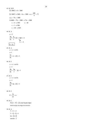 20
43. R: 2025
 
 
202540x
19861x
40x19850x
300075x300075x6000b)
300075xya)
75
8
600
a30008.a360036008,
3000b30000,







44. R: A
2ab
4b
4b4b
2
π
b
2π
2a




45. R: A
2bπ
b
2π
1a
cosbxay



46. R: E
3b
3
2π
b
2π
1a
bxsenay



47. R: E
2bπ
b
2π
1a
bxsenay



48. R: E
π
2
2π
P 
49. R: C
   
cossecxoucotgxoutgxousenx
ímparfunçãoumaéxfxf 
50. R: A
 
 
2:mínimo
42,Im
411.3
21.13



 