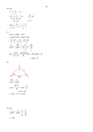 26
76. R: B
2
3
3
1
1
1
q1
a
Slim
2x
3
1q
3
2
3
x.3...
9
1
3
1
1x
3...
9
x
3
x
x
1
n
1














77.
 
     
 1312
132626
4
2.24
26
.426
AB
2
2
AB
4
26
12
sen45
AB
sen75
12
4
26
2
2
.
2
1
2
3
.
2
2
45cossen30cos30sen45
3045sensen75
6














78.
CB 25
A
Â 5
30º C
^





105cˆ75180cˆ
45Âsen
2
2
senÂ
5
2
1
.25
senA
sen30
5
senA
25
79. R: B
24x
2
2
8
2
1
x
sen45
8
sen30
x





n  
 