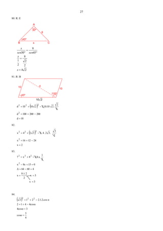 27
80. R: E
CB
A
30º
8
45º
x
24
2
2
8
2
1
45
8
30





x
x
sensen
x
81. R: B
10
10
45º
135º
d
210
 
10d
200200100d
2
2
.22.10.1021010d
2
222



82.
 
2x
241216x
2
3
.32.4.2324x
2
222



83.
3x
5x
2
28
x
46064Δ
0158xx
2
1
2.8.x.8x7
2
222







84.
 
4
3
cosα
34cosα
4cosα412
2.1.2.cos α212 222




 