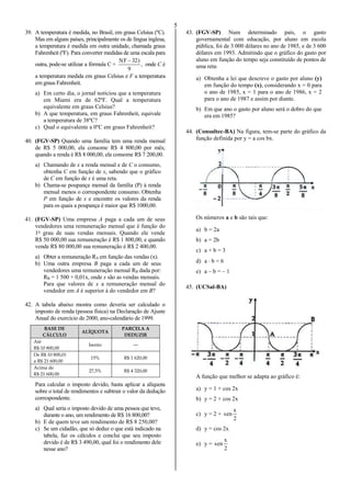 5
39. A temperatura é medida, no Brasil, em graus Celsius (ºC).
Mas em alguns países, principalmente os de língua inglesa,
a temperatura é medida em outra unidade, chamada graus
Fahrenheit (ºF). Para converter medidas de uma escala para
outra, pode-se utilizar a fórmula C = ,
9
)32F(5 
onde C é
a temperatura medida em graus Celsius e F a temperatura
em graus Fahrenheit.
a) Em certo dia, o jornal noticiou que a temperatura
em Miami era de 62ºF. Qual a temperatura
equivalente em graus Celsius?
b) A que temperatura, em graus Fahrenheit, equivale
a temperatura de 38ºC?
c) Qual o equivalente a 0ºC em graus Fahrenheit?
40. (FGV-SP) Quando uma família tem uma renda mensal
de R$ 5 000,00, ela consome R$ 4 800,00 por mês;
quando a renda é R$ 8 000,00, ela consome R$ 7 200,00.
a) Chamando de x a renda mensal e de C o consumo,
obtenha C em função de x, sabendo que o gráfico
de C em função de x é uma reta.
b) Chama-se poupança mensal da família (P) à renda
mensal menos o correspondente consumo. Obtenha
P em função de x e encontre os valores da renda
para os quais a poupança é maior que R$ 1000,00.
41. (FGV-SP) Uma empresa A paga a cada um de seus
vendedores uma remuneração mensal que é função do
1o
grau de suas vendas mensais. Quando ele vende
R$ 50 000,00 sua remuneração é R$ 1 800,00, e quando
vende R$ 80 000,00 sua remuneração é R$ 2 400,00.
a) Obter a remuneração RA em função das vendas (x).
b) Uma outra empresa B paga a cada um de seus
vendedores uma remuneração mensal RB dada por:
RB = 1 500 + 0,01x, onde x são as vendas mensais.
Para que valores de x a remuneração mensal do
vendedor em A é superior à do vendedor em B?
42. A tabela abaixo mostra como deveria ser calculado o
imposto de renda (pessoa física) na Declaração de Ajuste
Anual do exercício de 2000, ano-calendário de 1999.
BASE DE
CÁLCULO
ALÍQUOTA
PARCELA A
DEDUZIR
Até
R$ 10 800,00
Isento ––
De R$ 10 800,01
a R$ 21 600,00
15% R$ 1 620,00
Acima de
R$ 21 600,00
27,5% R$ 4 320,00
Para calcular o imposto devido, basta aplicar a alíquota
sobre o total de rendimentos e subtrair o valor da dedução
correspondente.
a) Qual seria o imposto devido de uma pessoa que teve,
durante o ano, um rendimento de R$ 16 800,00?
b) E de quem teve um rendimento de R$ 8 250,00?
c) Se um cidadão, que só deduz o que está indicado na
tabela, faz os cálculos e conclui que seu imposto
devido é de R$ 3 490,00, qual foi o rendimento dele
nesse ano?
43. (FGV-SP) Num determinado país, o gasto
governamental com educação, por aluno em escola
pública, foi de 3 000 dólares no ano de 1985, e de 3 600
dólares em 1993. Admitindo que o gráfico do gasto por
aluno em função do tempo seja constituído de pontos de
uma reta:
a) Obtenha a lei que descreve o gasto por aluno (y)
em função do tempo (x), considerando x = 0 para
o ano de 1985, x = 1 para o ano de 1986, x = 2
para o ano de 1987 e assim por diante.
b) Em que ano o gasto por aluno será o dobro do que
era em 1985?
44. (Consultec-BA) Na figura, tem-se parte do gráfico da
função definida por y = a cos bx.
Os números a e b são tais que:
a) b = 2a
b) a = 2b
c) a + b = 3
d) a  b = 6
e) a – b = – 1
45. (UCSal-BA)
A função que melhor se adapta ao gráfico é:
a) y = 1 + cos 2x
b) y = 2 + cos 2x
c) y = 2 +
2
x
sen
d) y = cos 2x
e) y =
2
x
sen
 