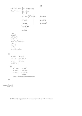 3
1
3a
a
cosα ==
m3h
.5
5
3
5.h
m75Vm5
.35V25
Sb.hV110
5
3
4.2
5
3h
110h2
2
3
22
22
2
2
ℓ
ℓ
ℓℓ
ℓℓ
ℓ4ℓ
=
=
==
==
=+
=
=
=




 +
06.
u.v.1255aV
5a
2a25
2ad
33
===
=
=
=
07.
m353aD
m5a
6012a
==
=
=
08.
m32a
m6D12a
3.32D726a
3aD72S
2
2
T
=
==
==
==
09.
m.2emaumentardevearestaaLogo,
m6a'
'216a'm4a
a'21616a
a'V966a
3
32
32
=
==
==
==
10.
11. Chamando de x o número de cubos a ser colocado em cada aresta, temos:
12
2 Sb + S = 110 →
AFACE = bs
5
3
→
 