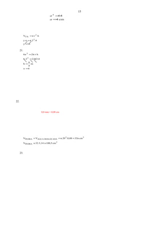 cm4
643
=
=
a
a
16y
.4π.2y π
.hrπV
2
2
CIL
=
=
=
21.
6x
m
π
6
h
.2.26.2
hr2π6a
2
2
=
=
=
=
hπ
22.
3
PEDRA
32
DESLOCADAÁGUAPEDRA
cm100,532.3,14V
cm32π.0,08π.20VV
≅≅
===
23.
15
0,8 mm = 0,08 cm
 