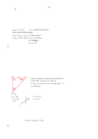 45º
B 5 A
C
45º
32.
( )
cm94h'
m0,94h'1.1.h'0,941.1.h'V'
m0,940,061VVV'
águadeenchercilindrooApós
m0,06.500,02π.Vm11V
cubo
3
cilcubocubo
32
cil
33
cubo
=
=→=→=
=−=−=
≅===
33.
( )
3
.
22
base
dm392,5V
55.3,14V.hfπ.rV.hAV
5hf5hf10BChfh
5BCABlogoisósceles,eretânguloéΔBCO
=
=→=→=
=→+=→+=
==
34.
6x
m7y9015.x
43490A 222
=
==
+==
( ) ( )m74oum74d −+=
35.
18
:
 