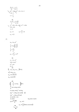 8
1
x
18x
12x2x4x4x4x
12x
1x
4x
12x
22
−=
=−
+++=−
+
−
=
+
36.
12a
4
3
12
q3a
3x
8127x
45xx819x9xx
9x
45x
x
9x
2
1
22
=
===
=
=
+=+++
+
+
=
+
37.
6
7
1
7
1
7
1
7
18
2
2
2
a
2
a
2
1
2
1
.a
2
1
.qaa
==
=
=
=






38.
3q
81q
4.q324
.qaa
4
4
4
15
=
=
=
=
39.
( )
104a
10.16a
.aaa
P.G.a,a,a...,
6
6
75
2
6
...7,65
=
=
=
40.
( )
( )convémNão
3
1
q
3q
6
810
q
186.36q64Δ
36100Δ
0310q3q
20620q6q
26q6q6q6
266q6
q
6
P.G....6q,6,,
q
6
...,
2
1
2
2
2
=
=
±
=
===
−=
=+−
=+−
=++
=++






19
÷
ou
 