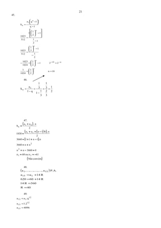 45.
10n
2
1
1024
1
221
2
1
1024
1023
2
1
1
2
1
512
1023
1
2
1
1
2
1
1
512
1023
1q
1qa
S
n
n10
n
n
n
n
1
n
==
=−=−
−
−
=
−
−
=
−
−
=





































−−
46.
2
1
3
2
3
1
3
1
1
3
1
q1
a
S 1
==
−
=
−
=∞
47.
( )
( )( )
( )
( )convémNão
61nou60n
03660nn
nn3660
.n1n113660
2
nR1naa
1830
2
n.aa
S
21
2
2
11
n1
n
−==
=−+
+=
−++=
−++
=
+
=
.
48.
( )
40R
560R14
R1460620
R14aa
P.A.a...,...,...,...,,a
115
151
=
=
+=
+=
49.
4096a
1.2a
.qaa
13
12
13
12
113
=
=
=
21
 