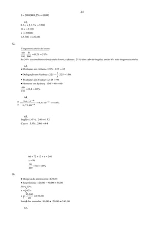 60,00%30.000.0,2I ==
61.
450,001,5.300
300,00x
330011x
33002.1,5x8.1x
=
=
=
=+
62.
.cabelootingemnão9%entãotingido,cabelotêm21%dessas,elouro,cabelotêmmulheresdas30%Se
21%0,21
100
35
.
100
60
lourodecabelooTingem
==
63.
40%0,4
150
60
6090150:SydneyemHomens
902.45:SydneyemMulheres
150.225
3
1
225:SydneyemDelegação
45225.20%:AtlantaemMulheres
==
=−•
=•
=−•
=•
64.
4,8%4,8.10
0,75.10
10.3,6
y
x 2
4
6
=== −
−
−
65.
84240.35%:Carro
132240.55%:Inglês
=
=
40%0,4
240
96
96x
240x127260
==
=
=+++
66.
240,00150,0090,00:mesadasdasSoma
150,00
20
30.100
x
100%x
20%30
30,0090,00120,00:Empréstimo
120,00:eadolescentdoDespesa
=+
==
−
−
=−•
•
67.
24
 